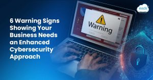 warning signs showing your business needs an enhanced Cybersecurity Approach